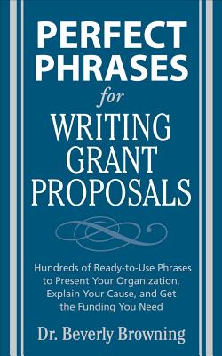Perfect Phrases for Writing Grant Proposals: Hundreds of Ready-To-Use Phrases to Present Your Organization, Explain Your Cause, and Get the Funding Yo - Beverly Browning