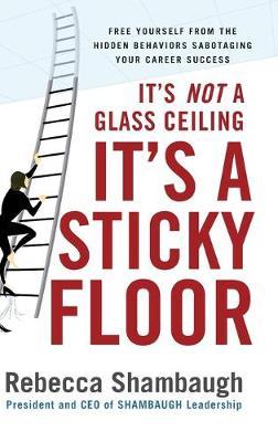 It's Not a Glass Ceiling, It's a Sticky Floor: Free Yourself from the Hidden Behaviors Sabotaging Your Career Success - Rebecca Shambaugh