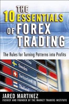 The 10 Essentials of Forex Trading: The Rules for Turning Trading Patterns Into Profit - Jared Martinez