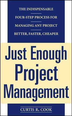 Just Enough Project Management: The Indispensable Four-Step Process for Managing Any Project, Better, Faster, Cheaper - Curtis R. Cook