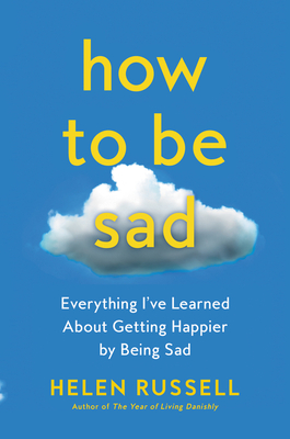 How to Be Sad: Everything I've Learned about Getting Happier by Being Sad - Helen Russell