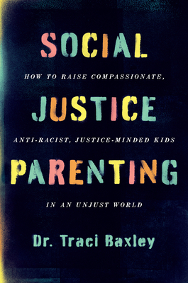 Social Justice Parenting: How to Raise Compassionate, Anti-Racist, Justice-Minded Kids in an Unjust World - Traci Baxley