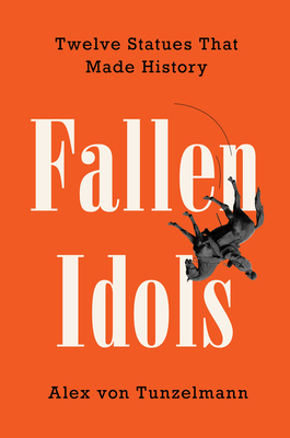 Fallen Idols: Twelve Statues That Made History - Alex Von Tunzelmann