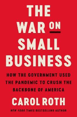 The War on Small Business: How the Government Used the Pandemic to Crush the Backbone of America - Carol Roth