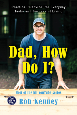 Dad, How Do I?: Practical Dadvice for Everyday Tasks and Successful Living - Rob Kenney