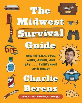 The Midwest Survival Guide: How We Talk, Love, Work, Drink, and Eat . . . Everything with Ranch - Charlie Berens