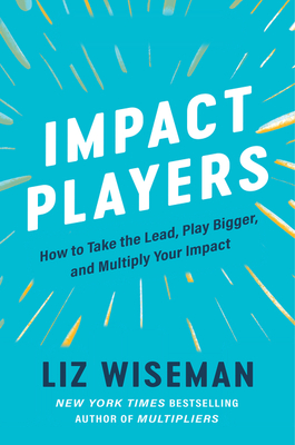 Impact Players: How to Take the Lead, Play Bigger, and Multiply Your Impact - Liz Wiseman