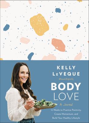 Body Love: A Journal: 12 Weeks to Practice Positivity, Create Momentum, and Build Your Healthy Lifestyle - Kelly Leveque