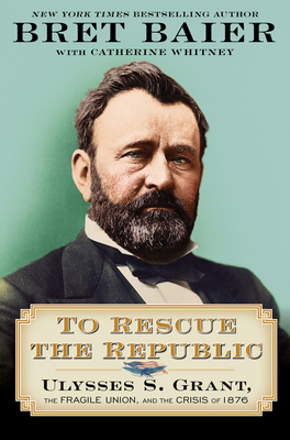 To Rescue the Republic: Ulysses S. Grant, the Fragile Union, and the Crisis of 1876 - Bret Baier