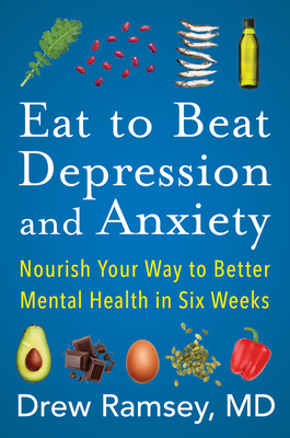 Eat to Beat Depression and Anxiety: Nourish Your Way to Better Mental Health in Six Weeks - Drew Ramsey