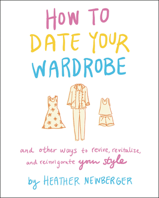 How to Date Your Wardrobe: And Other Ways to Revive, Revitalize, and Reinvigorate Your Style - Heather Newberger
