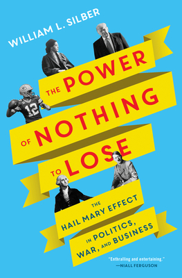 The Power of Nothing to Lose: The Hail Mary Effect in Politics, War, and Business - William L. Silber