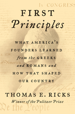 First Principles: What America's Founders Learned from the Greeks and Romans and How That Shaped Our Country - Thomas E. Ricks