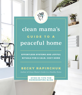 Clean Mama's Guide to a Peaceful Home: Effortless Systems and Joyful Rituals for a Calm, Cozy Home - Becky Rapinchuk