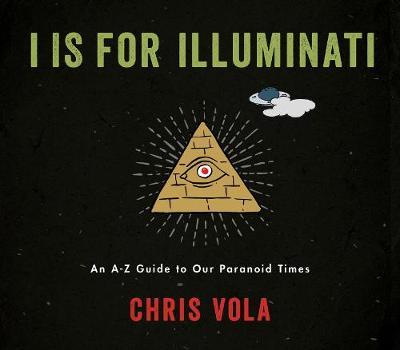 I Is for Illuminati: An A-Z Guide to Our Paranoid Times - Chris Vola
