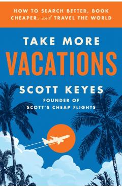 Take More Vacations: How to Search Better, Book Cheaper, and Travel the World - Scott Keyes