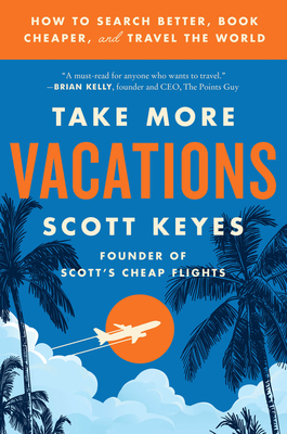 Take More Vacations: How to Search Better, Book Cheaper, and Travel the World - Scott Keyes