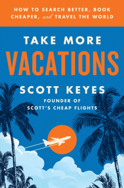 Take More Vacations: How to Search Better, Book Cheaper, and Travel the World - Scott Keyes