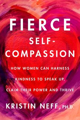 Fierce Self-Compassion: How Women Can Harness Kindness to Speak Up, Claim Their Power, and Thrive - Kristin Neff