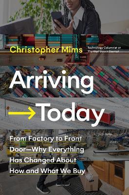 Arriving Today: From Factory to Front Door -- Why Everything Has Changed about How and What We Buy - Christopher Mims