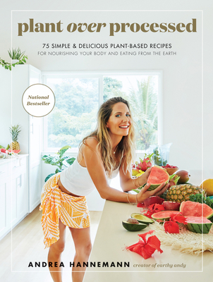 Plant Over Processed: 75 Simple & Delicious Plant-Based Recipes for Nourishing Your Body and Eating from the Earth - Andrea Hannemann