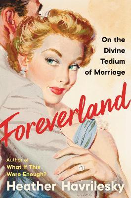 Foreverland: On the Divine Tedium of Marriage - Heather Havrilesky