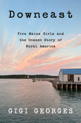 Downeast: Five Maine Girls and the Unseen Story of Rural America - Gigi Georges