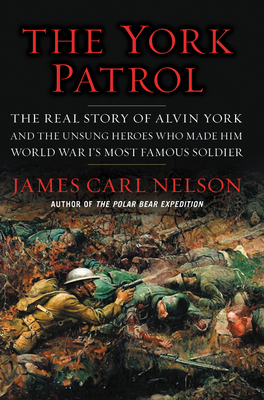 The York Patrol: The Real Story of Alvin York and the Unsung Heroes Who Made Him World War I's Most Famous Soldier - James Carl Nelson