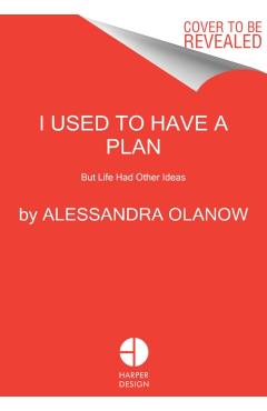 I Used to Have a Plan: But Life Had Other Ideas - Alessandra Olanow