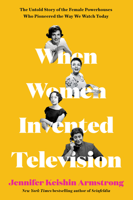 When Women Invented Television: The Untold Story of the Female Powerhouses Who Pioneered the Way We Watch Today - Jennifer Keishin Armstrong