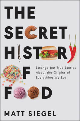 The Secret History of Food: Strange But True Stories about the Origins of Everything We Eat - Matt Siegel