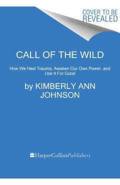 Call of the Wild: How We Heal Trauma, Awaken Our Own Power, and Use It for Good - Kimberly Ann Johnson