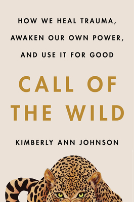 Call of the Wild: How We Heal Trauma, Awaken Our Own Power, and Use It for Good - Kimberly Ann Johnson