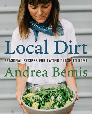 Local Dirt: Seasonal Recipes for Eating Close to Home - Andrea Bemis
