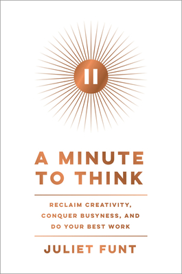 A Minute to Think: Reclaim Creativity, Conquer Busyness, and Do Your Best Work - Juliet Funt