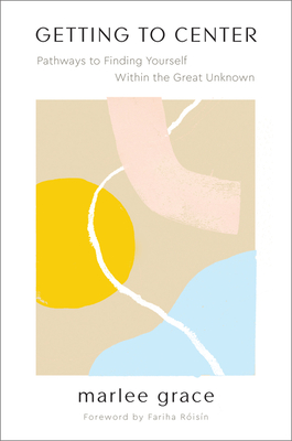 Getting to Center: Pathways to Finding Yourself Within the Great Unknown - Marlee Grace