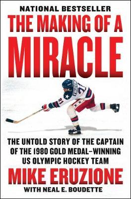The Making of a Miracle: The Untold Story of the Captain of the 1980 Gold Medal-Winning U.S. Olympic Hockey Team - Mike Eruzione