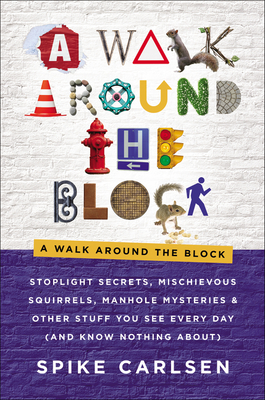 A Walk Around the Block: Stoplight Secrets, Mischievous Squirrels, Manhole Mysteries & Other Stuff You See Every Day (and Know Nothing About) - Spike Carlsen