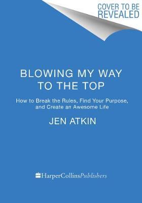 Blowing My Way to the Top: How to Break the Rules, Find Your Purpose, and Create the Life and Career You Deserve - Jen Atkin