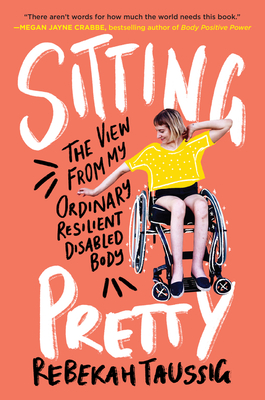 Sitting Pretty: The View from My Ordinary Resilient Disabled Body - Rebekah Taussig