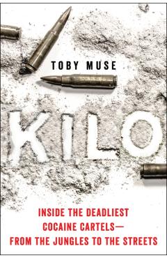 Kilo: Inside the Deadliest Cocaine Cartels--From the Jungles to the Streets - Toby Muse