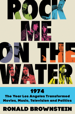 Rock Me on the Water: 1974-The Year Los Angeles Transformed Movies, Music, Television, and Politics - Ronald Brownstein