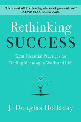 Rethinking Success: Eight Essential Practices for Finding Meaning in Work and Life - J. Douglas Holladay