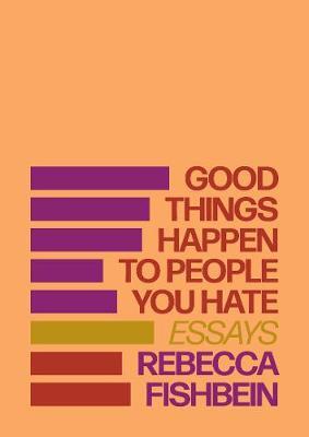 Good Things Happen to People You Hate: Essays - Rebecca Fishbein