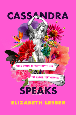 Cassandra Speaks: When Women Are the Storytellers, the Human Story Changes - Elizabeth Lesser