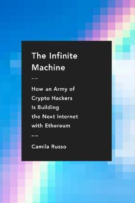 The Infinite Machine: How an Army of Crypto-Hackers Is Building the Next Internet with Ethereum - Camila Russo
