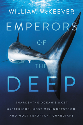 Emperors of the Deep: Sharks--The Ocean's Most Mysterious, Most Misunderstood, and Most Important Guardians - William Mckeever