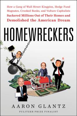 Homewreckers: How a Gang of Wall Street Kingpins, Hedge Fund Magnates, Crooked Banks, and Vulture Capitalists Suckered Millions Out - Aaron Glantz