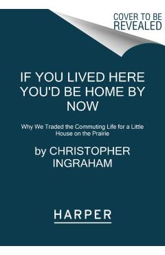 If You Lived Here You'd Be Home by Now: Why We Traded the Commuting Life for a Little House on the Prairie - Christopher Ingraham