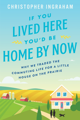 If You Lived Here You'd Be Home by Now: Why We Traded the Commuting Life for a Little House on the Prairie - Christopher Ingraham